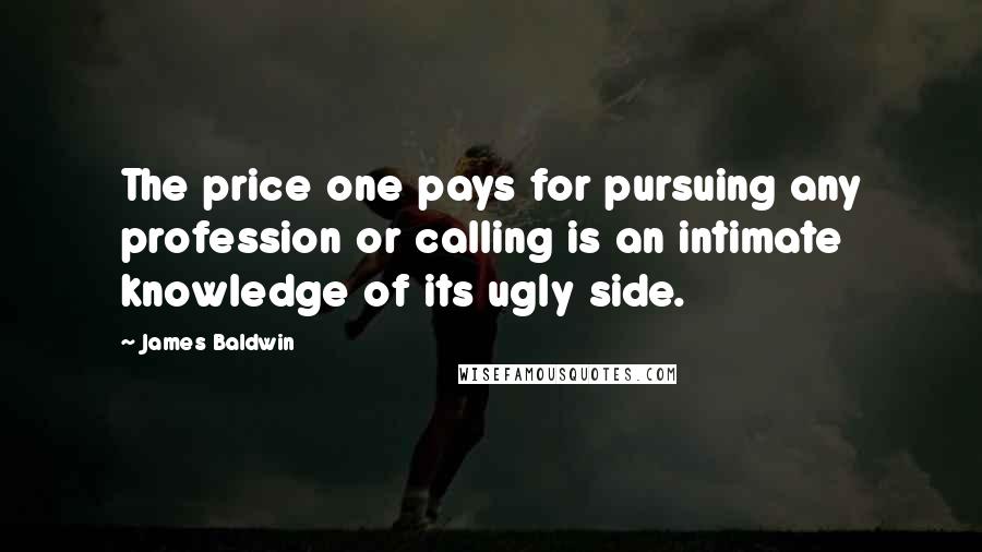 James Baldwin Quotes: The price one pays for pursuing any profession or calling is an intimate knowledge of its ugly side.