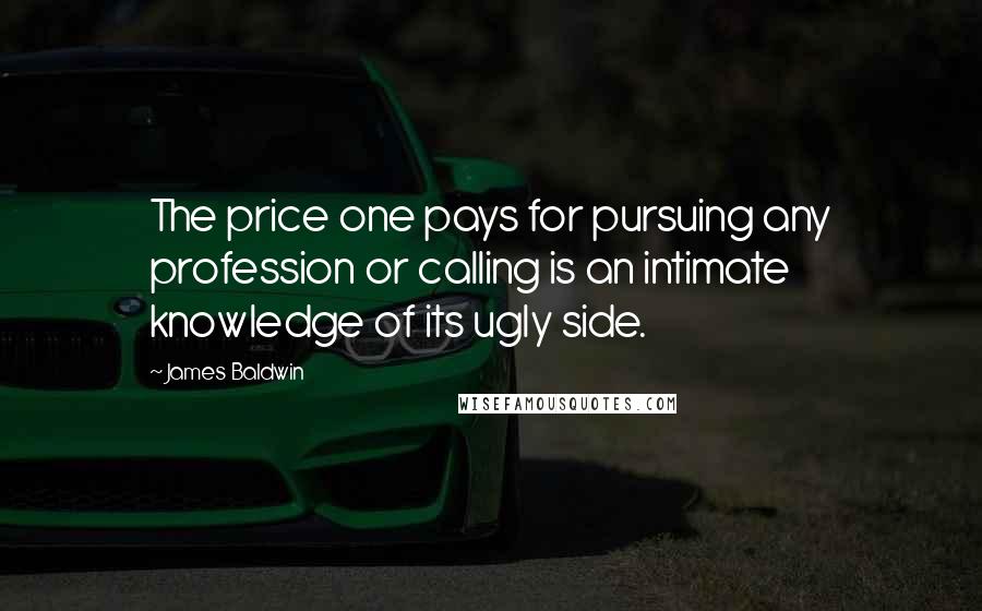 James Baldwin Quotes: The price one pays for pursuing any profession or calling is an intimate knowledge of its ugly side.