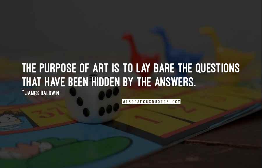 James Baldwin Quotes: The purpose of art is to lay bare the questions that have been hidden by the answers.