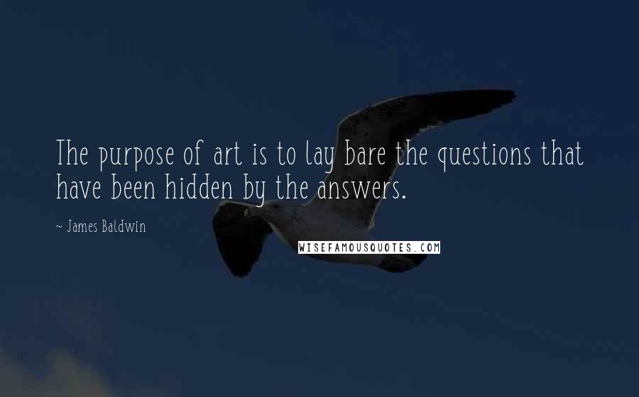 James Baldwin Quotes: The purpose of art is to lay bare the questions that have been hidden by the answers.