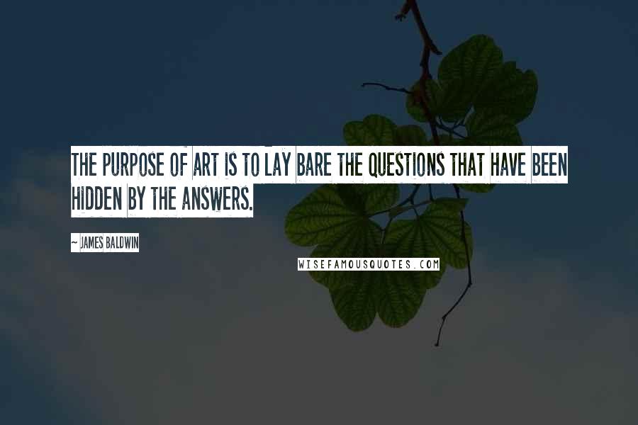 James Baldwin Quotes: The purpose of art is to lay bare the questions that have been hidden by the answers.