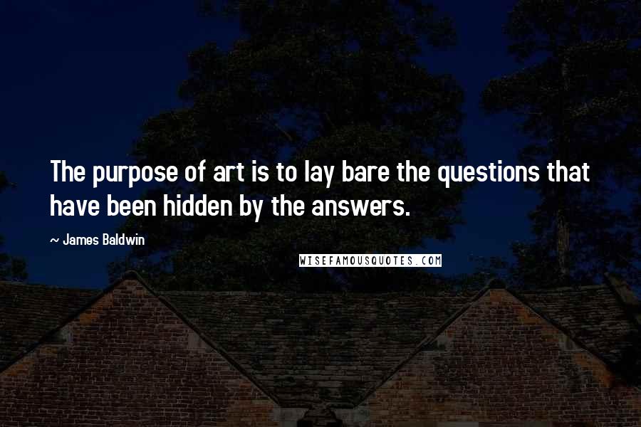 James Baldwin Quotes: The purpose of art is to lay bare the questions that have been hidden by the answers.