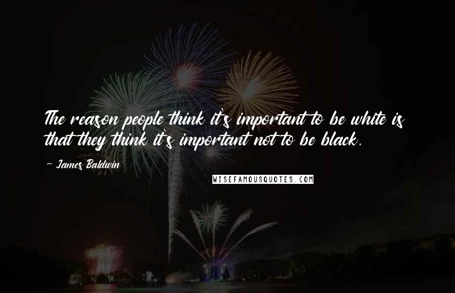 James Baldwin Quotes: The reason people think it's important to be white is that they think it's important not to be black.