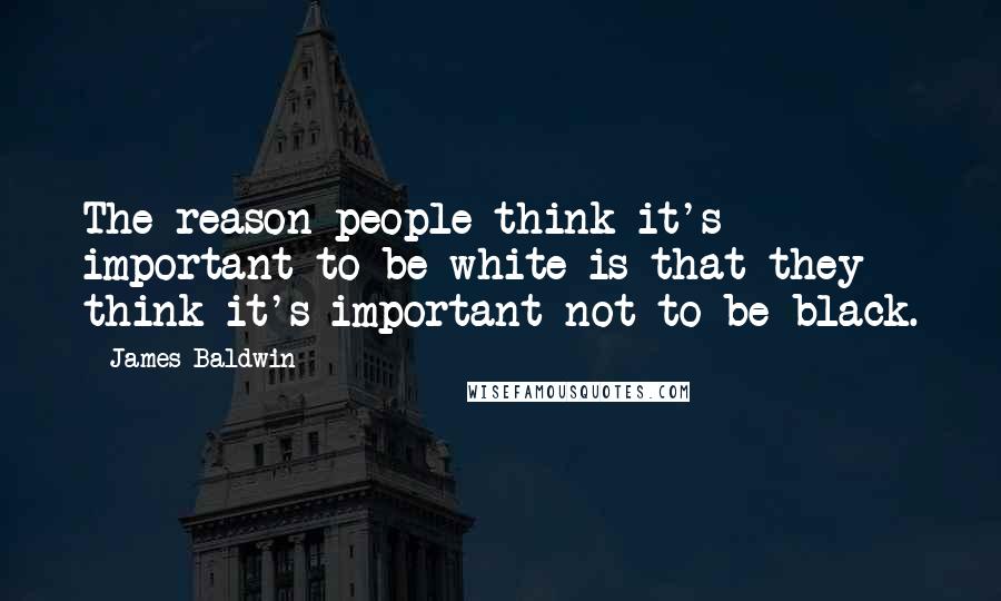 James Baldwin Quotes: The reason people think it's important to be white is that they think it's important not to be black.