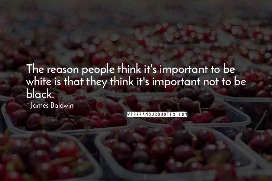 James Baldwin Quotes: The reason people think it's important to be white is that they think it's important not to be black.