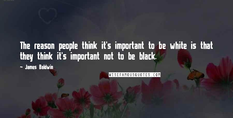 James Baldwin Quotes: The reason people think it's important to be white is that they think it's important not to be black.