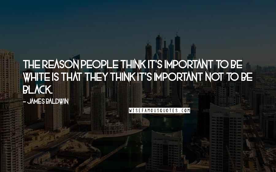 James Baldwin Quotes: The reason people think it's important to be white is that they think it's important not to be black.