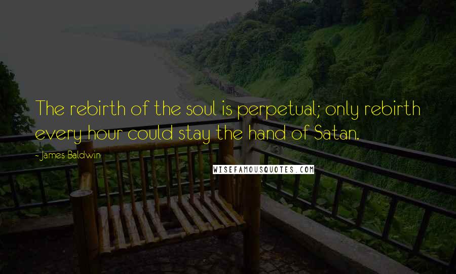 James Baldwin Quotes: The rebirth of the soul is perpetual; only rebirth every hour could stay the hand of Satan.