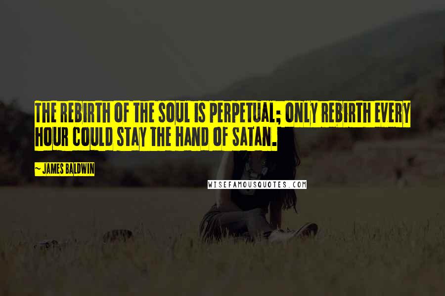 James Baldwin Quotes: The rebirth of the soul is perpetual; only rebirth every hour could stay the hand of Satan.