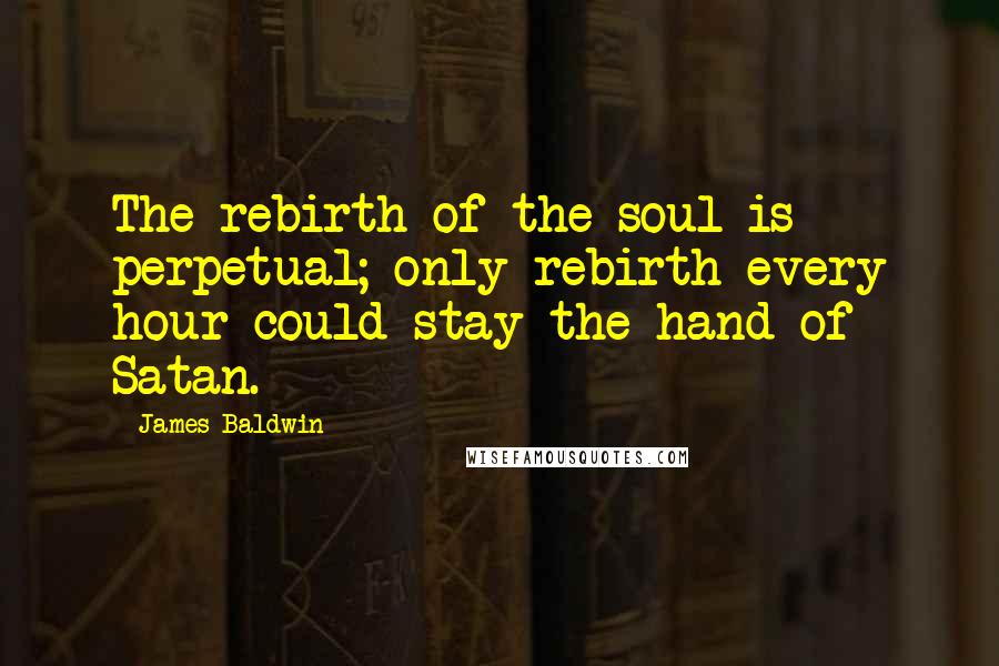 James Baldwin Quotes: The rebirth of the soul is perpetual; only rebirth every hour could stay the hand of Satan.