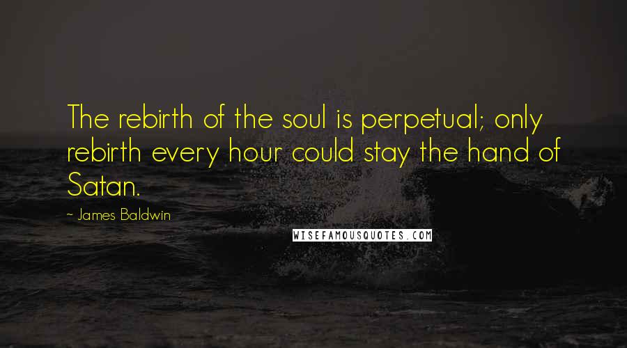 James Baldwin Quotes: The rebirth of the soul is perpetual; only rebirth every hour could stay the hand of Satan.