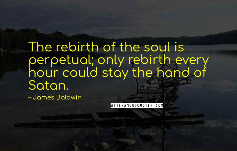 James Baldwin Quotes: The rebirth of the soul is perpetual; only rebirth every hour could stay the hand of Satan.