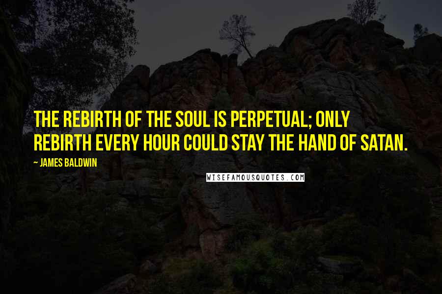 James Baldwin Quotes: The rebirth of the soul is perpetual; only rebirth every hour could stay the hand of Satan.
