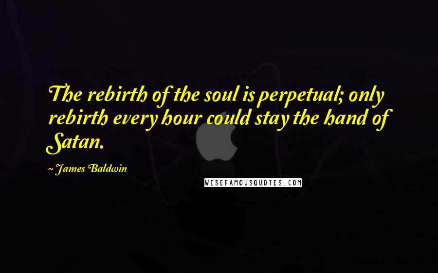 James Baldwin Quotes: The rebirth of the soul is perpetual; only rebirth every hour could stay the hand of Satan.