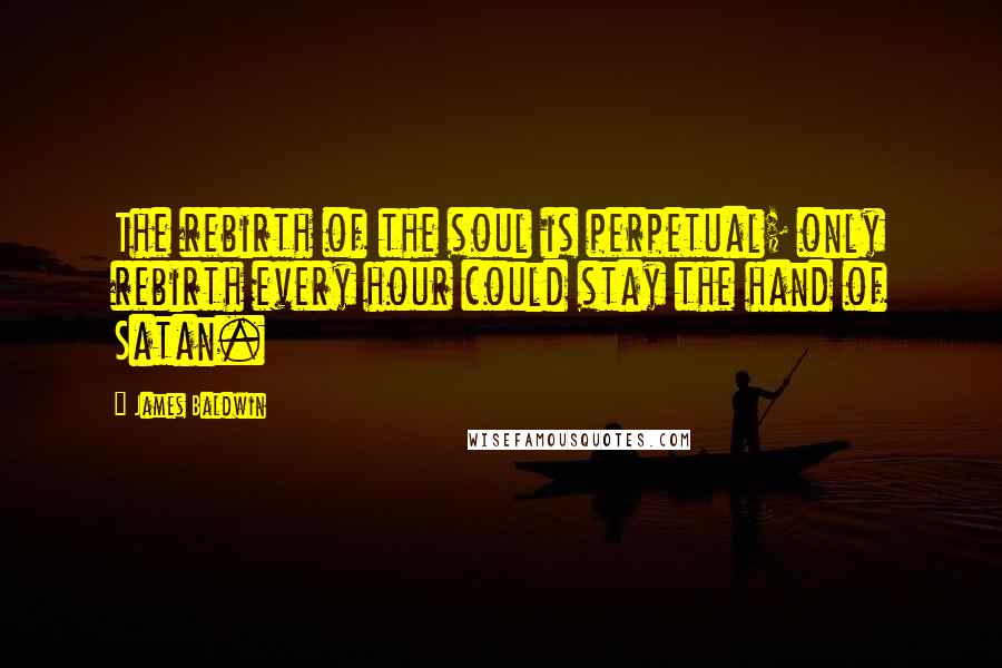 James Baldwin Quotes: The rebirth of the soul is perpetual; only rebirth every hour could stay the hand of Satan.