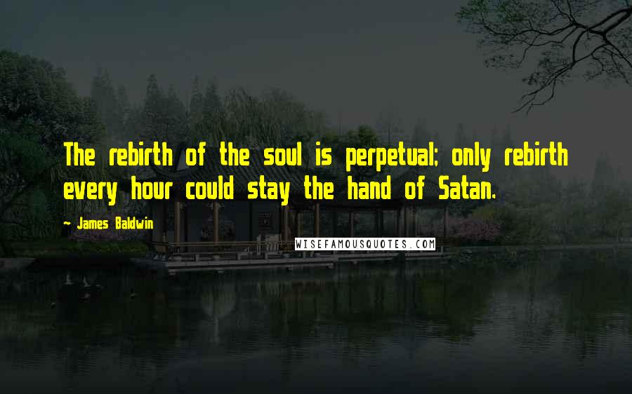 James Baldwin Quotes: The rebirth of the soul is perpetual; only rebirth every hour could stay the hand of Satan.