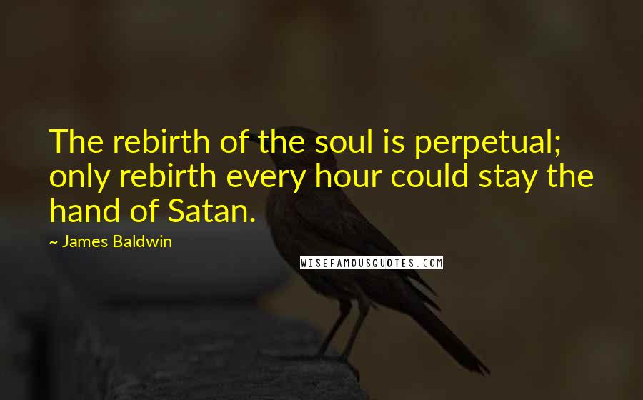 James Baldwin Quotes: The rebirth of the soul is perpetual; only rebirth every hour could stay the hand of Satan.