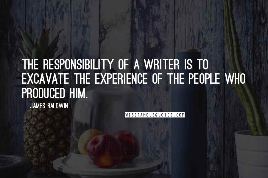 James Baldwin Quotes: The responsibility of a writer is to excavate the experience of the people who produced him.