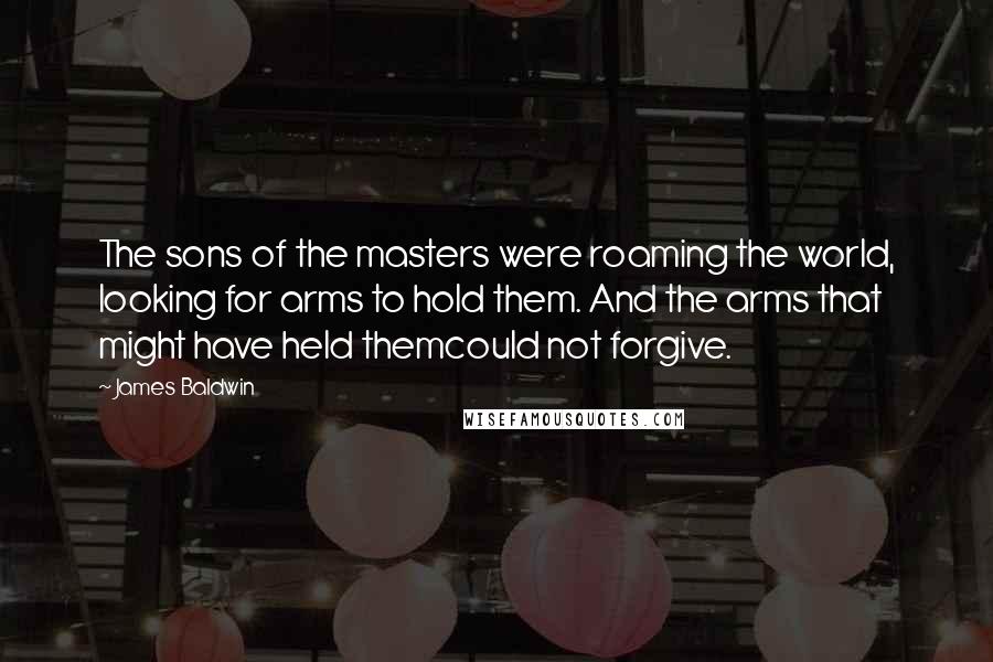 James Baldwin Quotes: The sons of the masters were roaming the world, looking for arms to hold them. And the arms that might have held themcould not forgive.