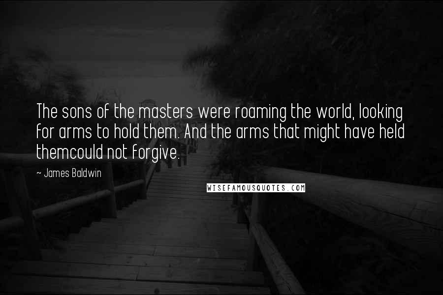 James Baldwin Quotes: The sons of the masters were roaming the world, looking for arms to hold them. And the arms that might have held themcould not forgive.