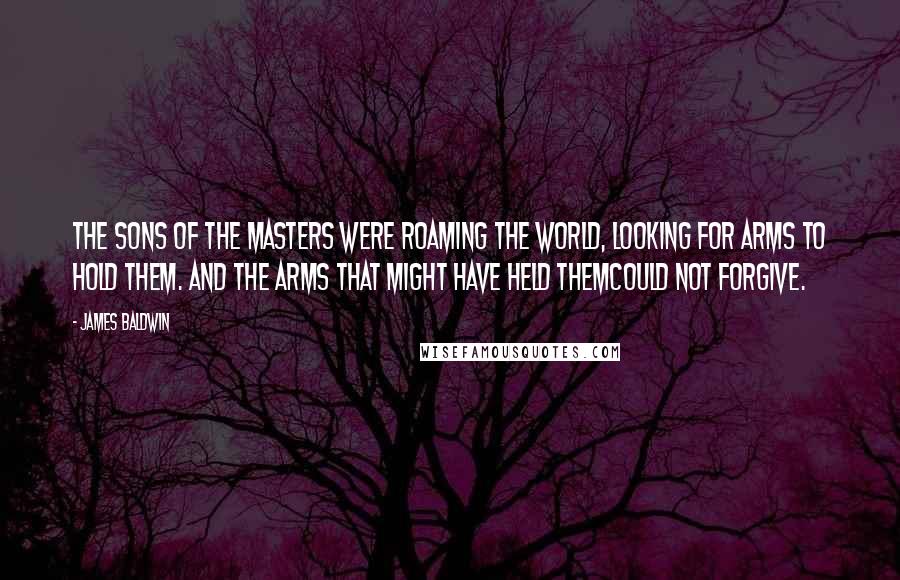 James Baldwin Quotes: The sons of the masters were roaming the world, looking for arms to hold them. And the arms that might have held themcould not forgive.