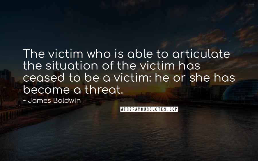 James Baldwin Quotes: The victim who is able to articulate the situation of the victim has ceased to be a victim: he or she has become a threat.