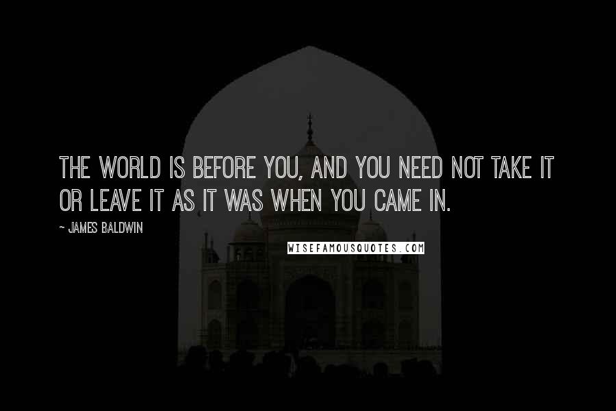 James Baldwin Quotes: The world is before you, and you need not take it or leave it as it was when you came in.