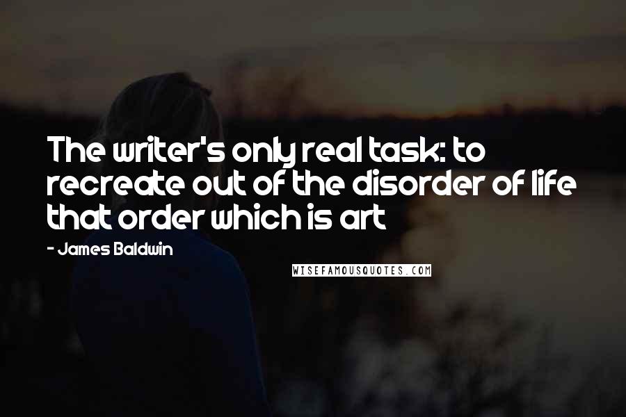 James Baldwin Quotes: The writer's only real task: to recreate out of the disorder of life that order which is art