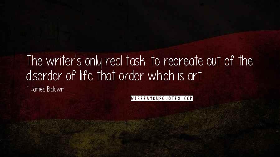 James Baldwin Quotes: The writer's only real task: to recreate out of the disorder of life that order which is art