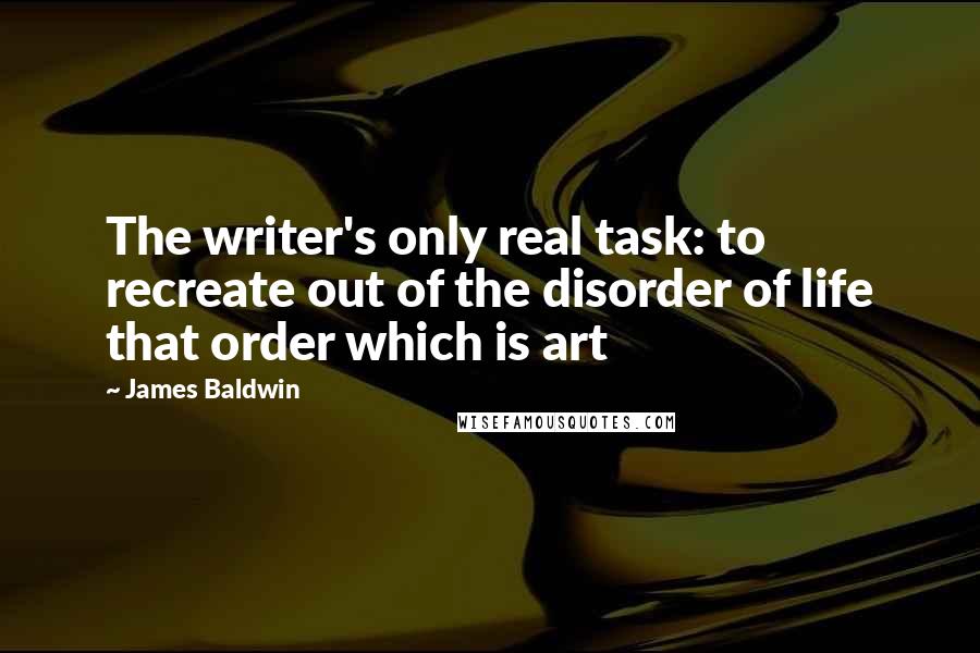 James Baldwin Quotes: The writer's only real task: to recreate out of the disorder of life that order which is art
