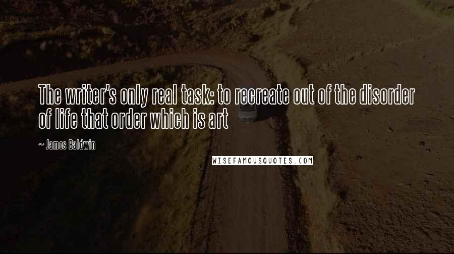 James Baldwin Quotes: The writer's only real task: to recreate out of the disorder of life that order which is art