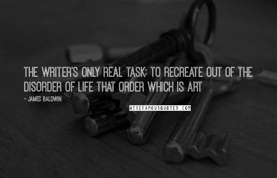 James Baldwin Quotes: The writer's only real task: to recreate out of the disorder of life that order which is art