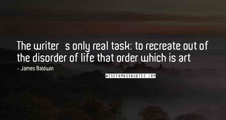 James Baldwin Quotes: The writer's only real task: to recreate out of the disorder of life that order which is art