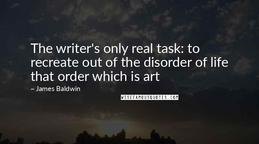 James Baldwin Quotes: The writer's only real task: to recreate out of the disorder of life that order which is art