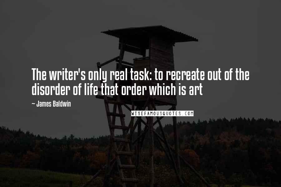 James Baldwin Quotes: The writer's only real task: to recreate out of the disorder of life that order which is art