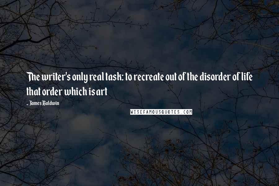 James Baldwin Quotes: The writer's only real task: to recreate out of the disorder of life that order which is art