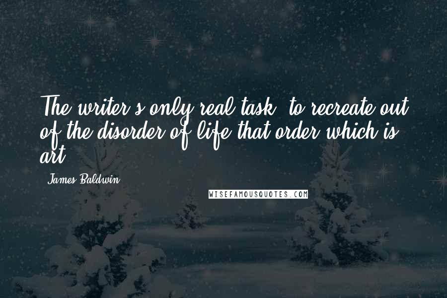 James Baldwin Quotes: The writer's only real task: to recreate out of the disorder of life that order which is art