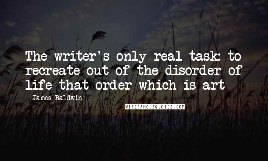 James Baldwin Quotes: The writer's only real task: to recreate out of the disorder of life that order which is art