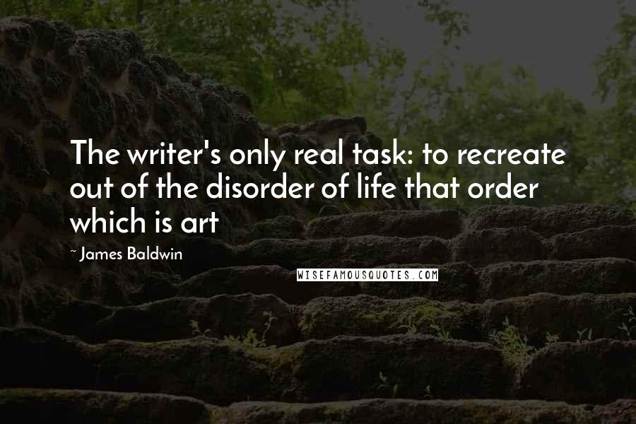 James Baldwin Quotes: The writer's only real task: to recreate out of the disorder of life that order which is art