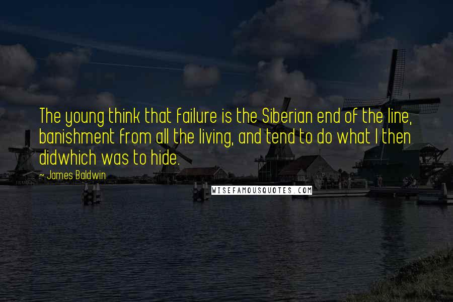 James Baldwin Quotes: The young think that failure is the Siberian end of the line, banishment from all the living, and tend to do what I then didwhich was to hide.