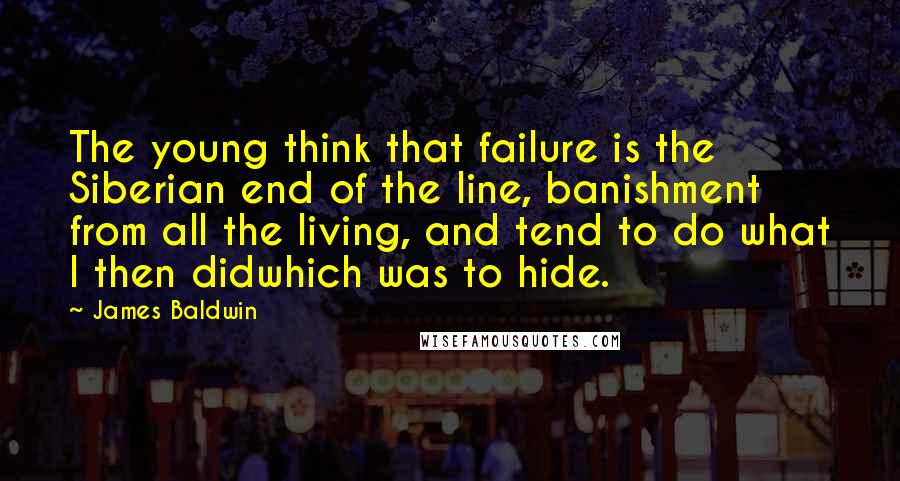 James Baldwin Quotes: The young think that failure is the Siberian end of the line, banishment from all the living, and tend to do what I then didwhich was to hide.