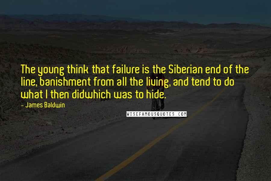 James Baldwin Quotes: The young think that failure is the Siberian end of the line, banishment from all the living, and tend to do what I then didwhich was to hide.