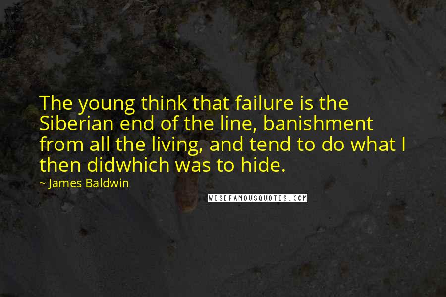 James Baldwin Quotes: The young think that failure is the Siberian end of the line, banishment from all the living, and tend to do what I then didwhich was to hide.