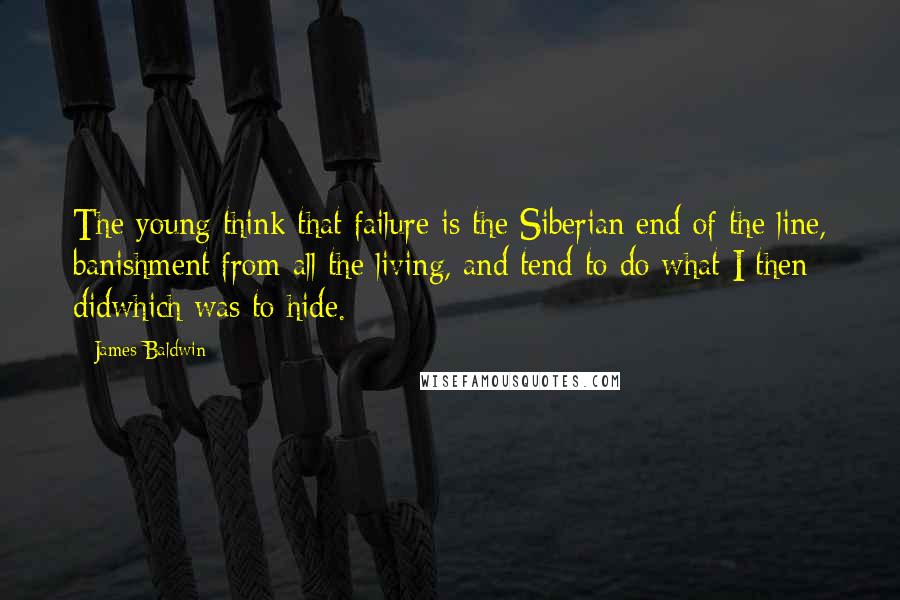 James Baldwin Quotes: The young think that failure is the Siberian end of the line, banishment from all the living, and tend to do what I then didwhich was to hide.