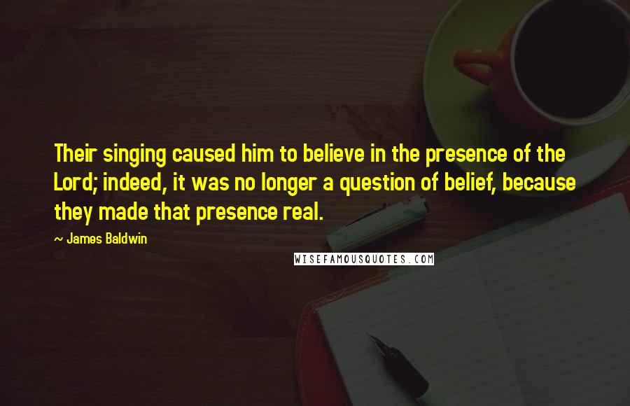 James Baldwin Quotes: Their singing caused him to believe in the presence of the Lord; indeed, it was no longer a question of belief, because they made that presence real.