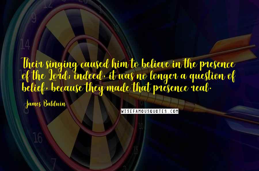 James Baldwin Quotes: Their singing caused him to believe in the presence of the Lord; indeed, it was no longer a question of belief, because they made that presence real.