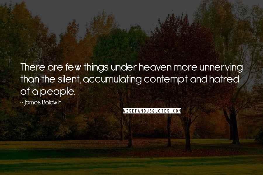 James Baldwin Quotes: There are few things under heaven more unnerving than the silent, accumulating contempt and hatred of a people.