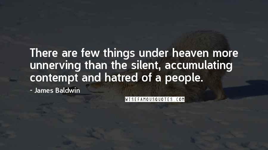 James Baldwin Quotes: There are few things under heaven more unnerving than the silent, accumulating contempt and hatred of a people.