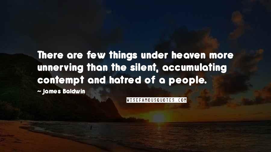 James Baldwin Quotes: There are few things under heaven more unnerving than the silent, accumulating contempt and hatred of a people.