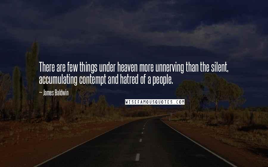 James Baldwin Quotes: There are few things under heaven more unnerving than the silent, accumulating contempt and hatred of a people.